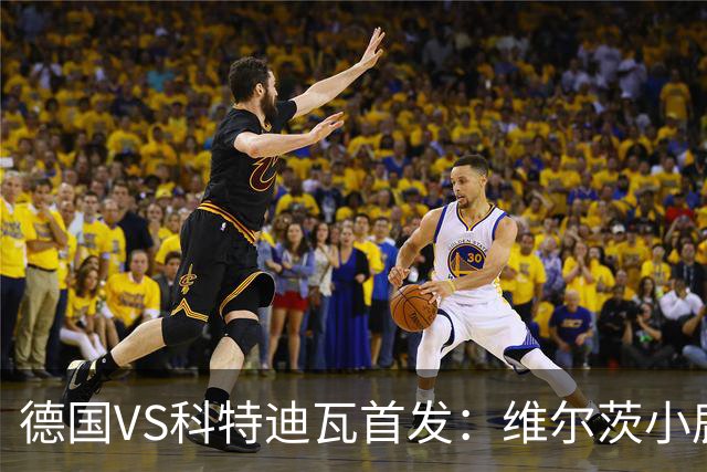 德国VS科特迪瓦首发：维尔茨小鹿配萨内 迪奥曼德出战
